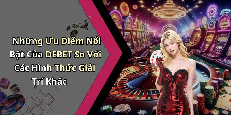 Những Ưu Điểm Nổi Bật Của DEBET So Với Các Hình Thức Giải Trí Khác