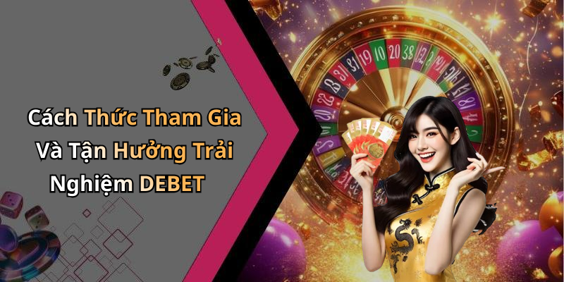 Cách Thức Tham Gia Và Tận Hưởng Trải Nghiệm DEBET