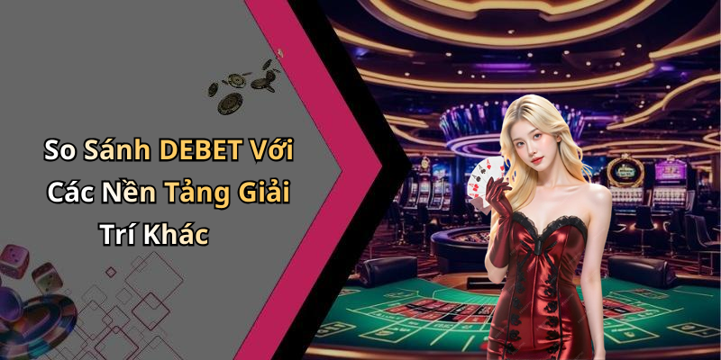 So Sánh DEBET Với Các Nền Tảng Giải Trí Khác