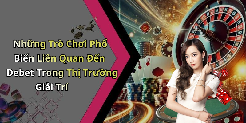 Những Trò Chơi Phổ Biến Liên Quan Đến Debet Trong Thị Trường Giải Trí