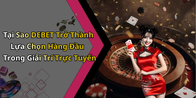 Tại Sao DEBET Trở Thành Lựa Chọn Hàng Đầu Trong Giải Trí Trực Tuyến