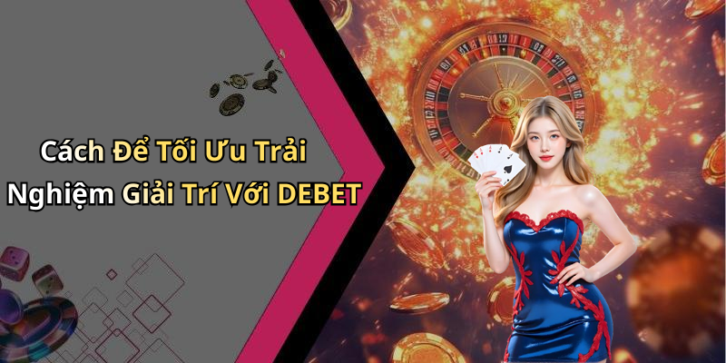 Cách Để Tối Ưu Trải Nghiệm Giải Trí Với DEBET