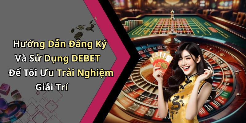 Hướng Dẫn Đăng Ký Và Sử Dụng DEBET Để Tối Ưu Trải Nghiệm Giải Trí