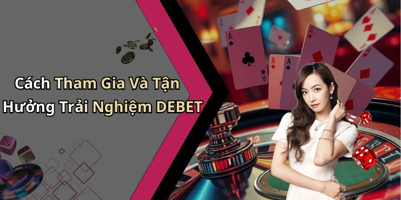 Cách Tham Gia Và Tận Hưởng Trải Nghiệm DEBET