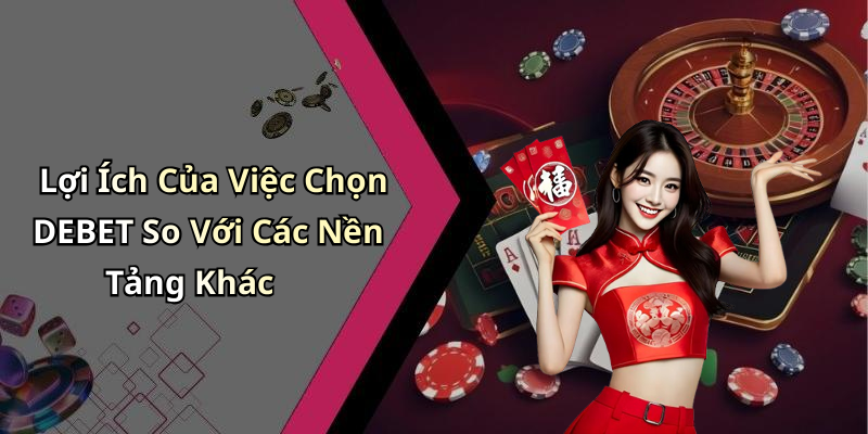 Lợi Ích Của Việc Chọn DEBET So Với Các Nền Tảng Khác