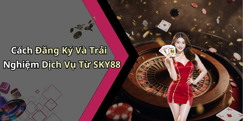 Cách Đăng Ký Và Trải Nghiệm Dịch Vụ Từ SKY88