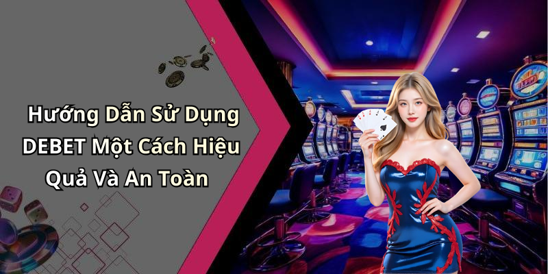 Hướng Dẫn Sử Dụng DEBET Một Cách Hiệu Quả Và An Toàn