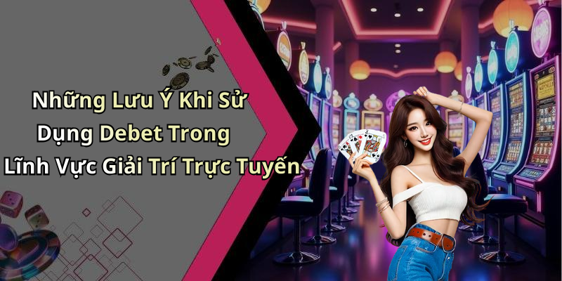 Những Lưu Ý Khi Sử Dụng Debet Trong Lĩnh Vực Giải Trí Trực Tuyến