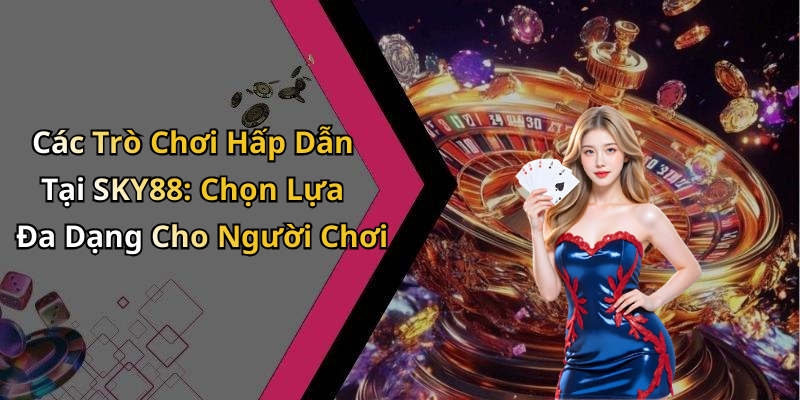 Các Trò Chơi Hấp Dẫn Tại SKY88: Chọn Lựa Đa Dạng Cho Người Chơi