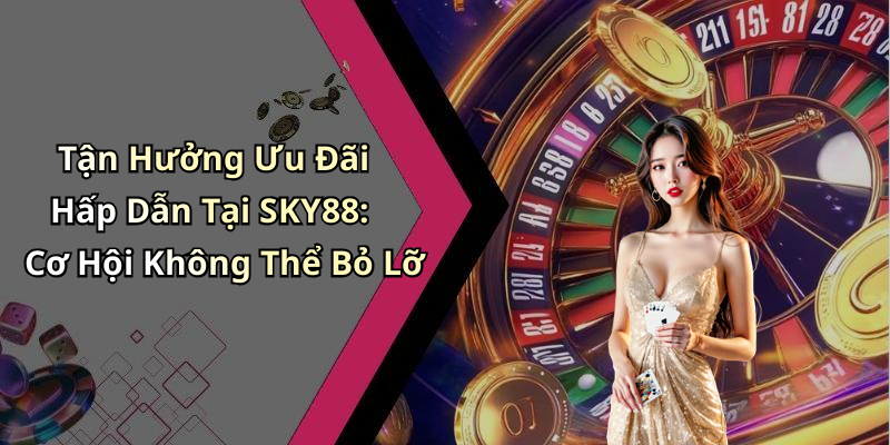 Tận Hưởng Ưu Đãi Hấp Dẫn Tại SKY88: Cơ Hội Không Thể Bỏ Lỡ