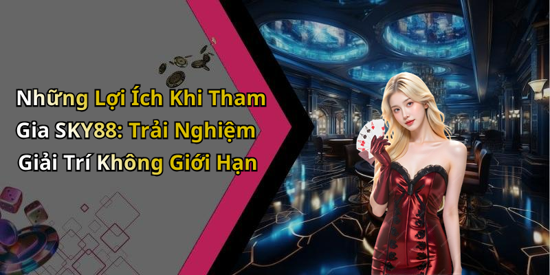 Những Lợi Ích Khi Tham Gia SKY88: Trải Nghiệm Giải Trí Không Giới Hạn