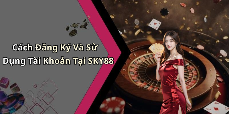 Cách Đăng Ký Và Sử Dụng Tài Khoản Tại SKY88