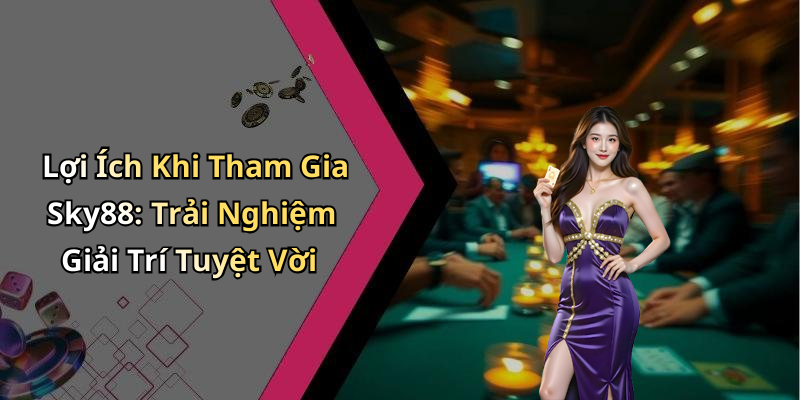Lợi Ích Khi Tham Gia Sky88: Trải Nghiệm Giải Trí Tuyệt Vời