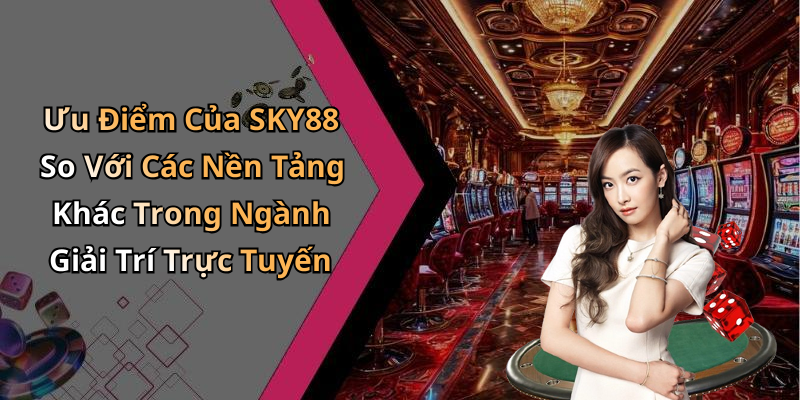 Ưu Điểm Của SKY88 So Với Các Nền Tảng Khác Trong Ngành Giải Trí Trực Tuyến