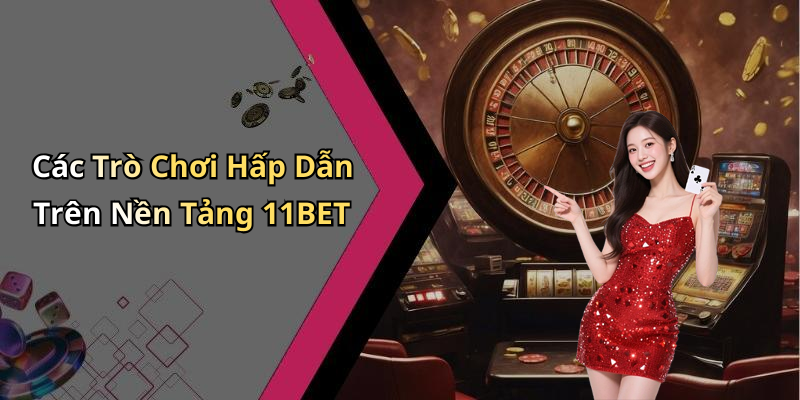 Các Trò Chơi Hấp Dẫn Trên Nền Tảng 11BET