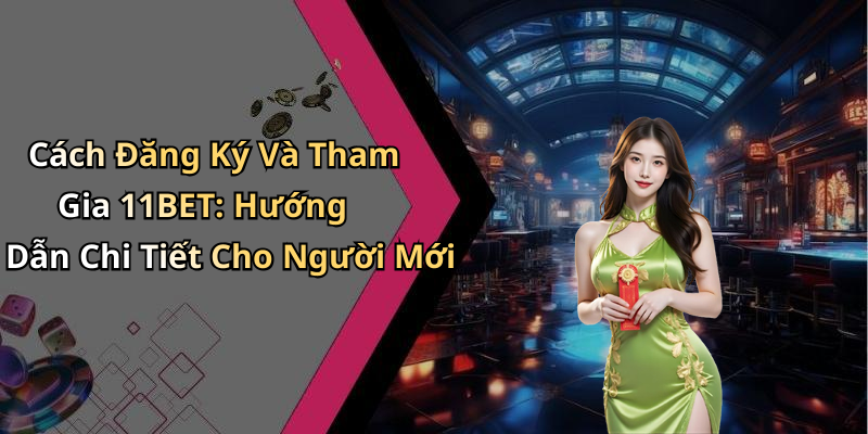 Cách Đăng Ký Và Tham Gia 11BET: Hướng Dẫn Chi Tiết Cho Người Mới