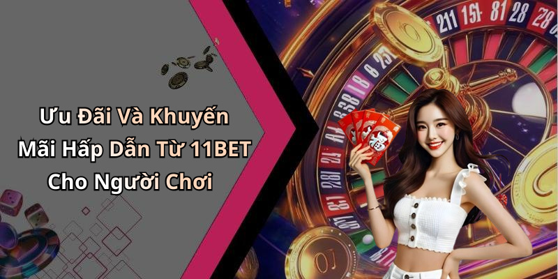 Ưu Đãi Và Khuyến Mãi Hấp Dẫn Từ 11BET Cho Người Chơi