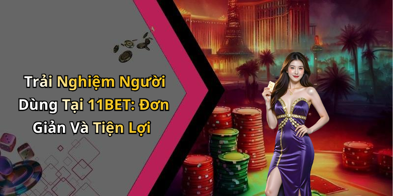 Trải Nghiệm Người Dùng Tại 11BET: Đơn Giản Và Tiện Lợi