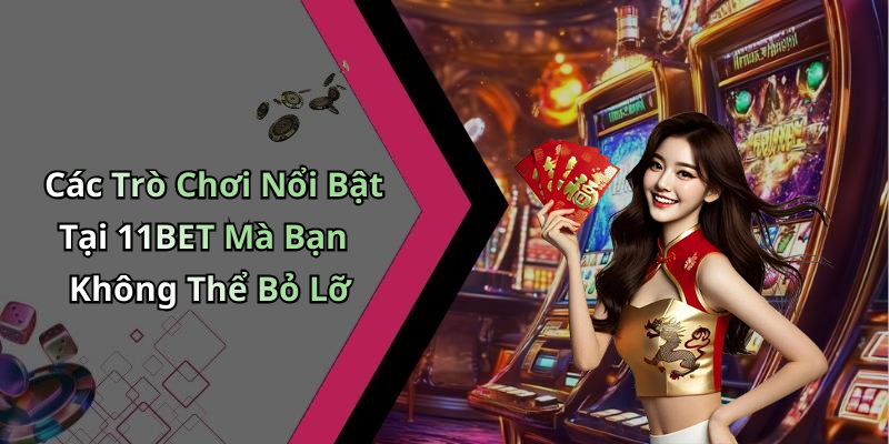 Các Trò Chơi Nổi Bật Tại 11BET Mà Bạn Không Thể Bỏ Lỡ