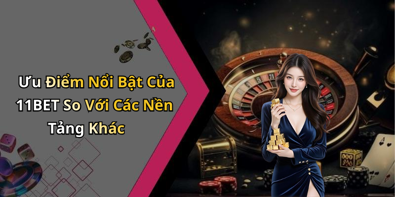 Ưu Điểm Nổi Bật Của 11BET So Với Các Nền Tảng Khác