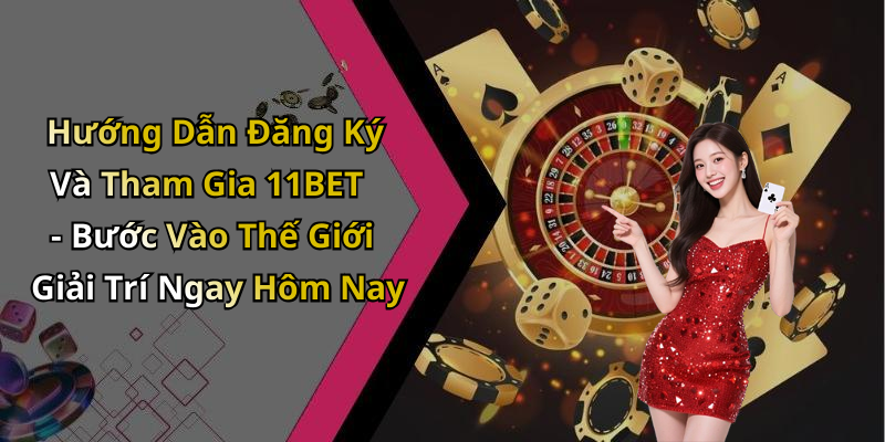 Hướng Dẫn Đăng Ký Và Tham Gia 11BET - Bước Vào Thế Giới Giải Trí Ngay Hôm Nay