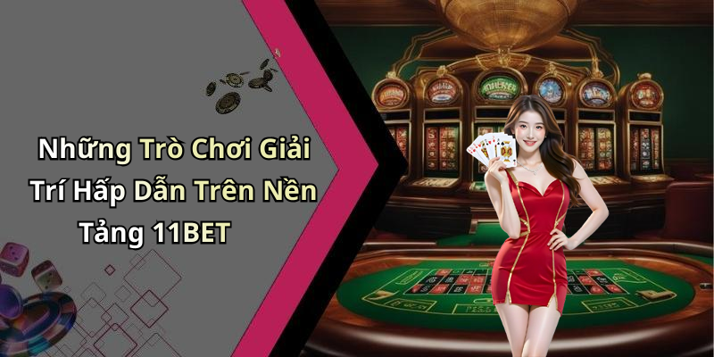 Những Trò Chơi Giải Trí Hấp Dẫn Trên Nền Tảng 11BET