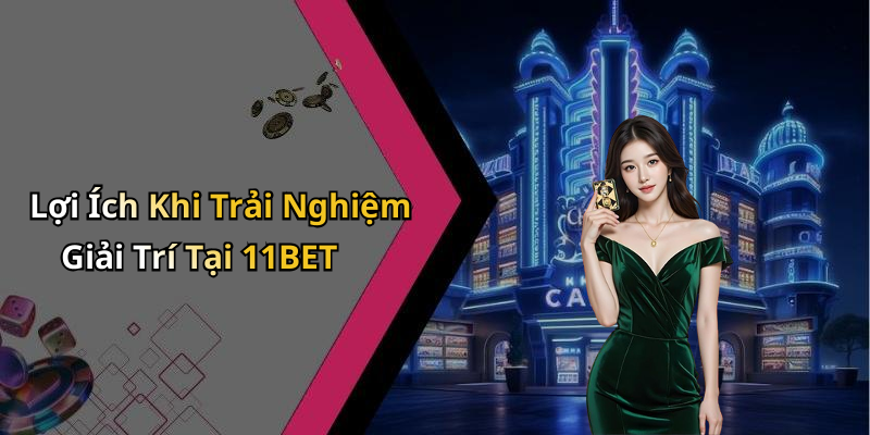 Lợi Ích Khi Trải Nghiệm Giải Trí Tại 11BET