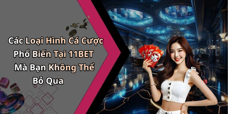 Các Loại Hình Cá Cược Phổ Biến Tại 11BET Mà Bạn Không Thể Bỏ Qua