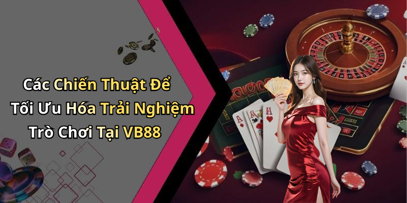 Các Chiến Thuật Để Tối Ưu Hóa Trải Nghiệm Trò Chơi Tại VB88