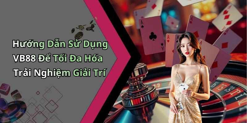 Hướng Dẫn Sử Dụng VB88 Để Tối Đa Hóa Trải Nghiệm Giải Trí