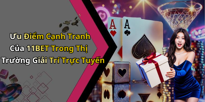 Ưu Điểm Cạnh Tranh Của 11BET Trong Thị Trường Giải Trí Trực Tuyến