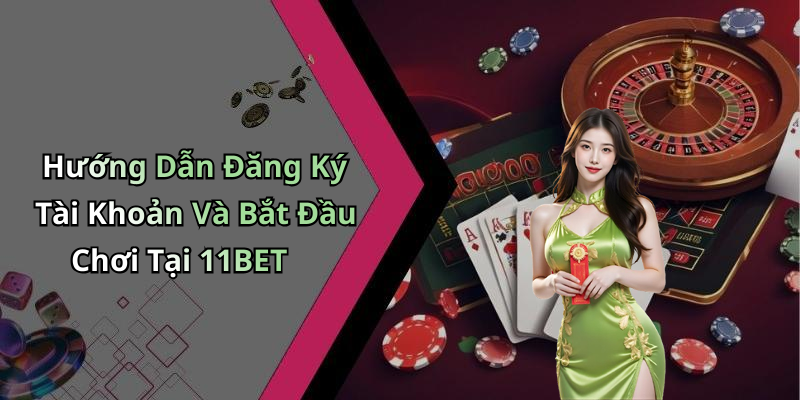 Hướng Dẫn Đăng Ký Tài Khoản Và Bắt Đầu Chơi Tại 11BET
