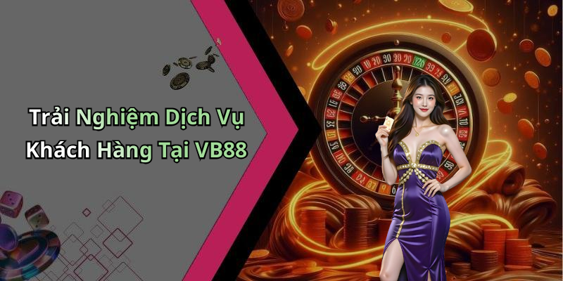 Trải Nghiệm Dịch Vụ Khách Hàng Tại VB88