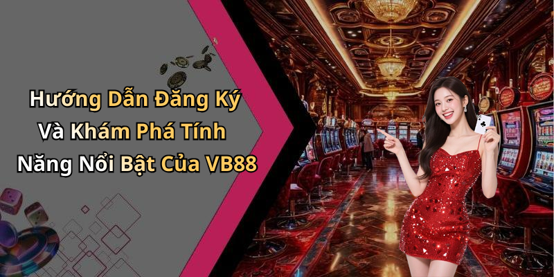Hướng Dẫn Đăng Ký Và Khám Phá Tính Năng Nổi Bật Của VB88