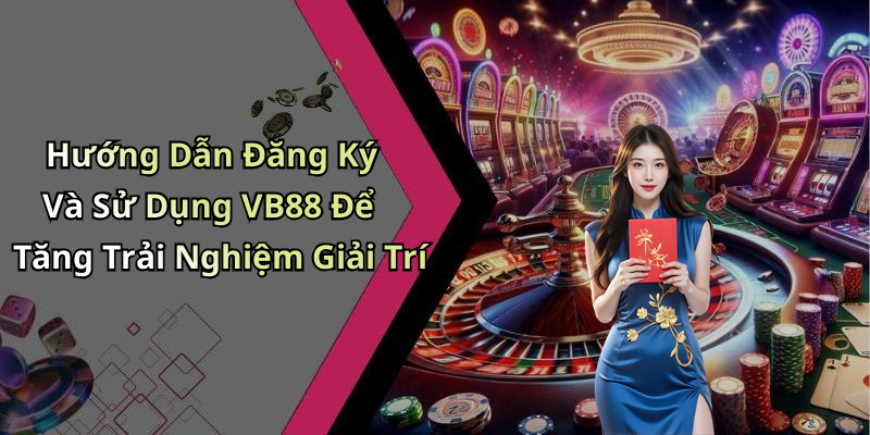 Hướng Dẫn Đăng Ký Và Sử Dụng VB88 Để Tăng Trải Nghiệm Giải Trí
