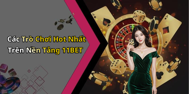 Các Trò Chơi Hot Nhất Trên Nền Tảng 11BET