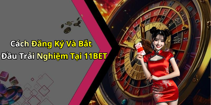 Cách Đăng Ký Và Bắt Đầu Trải Nghiệm Tại 11BET