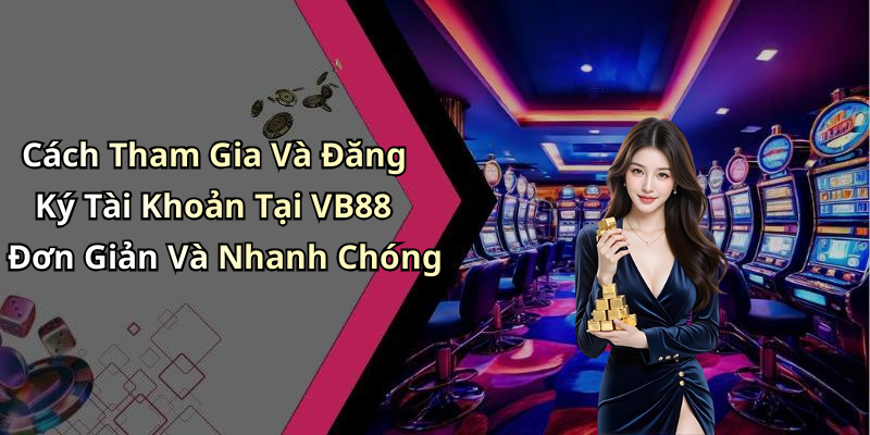 Cách Tham Gia Và Đăng Ký Tài Khoản Tại VB88 Đơn Giản Và Nhanh Chóng