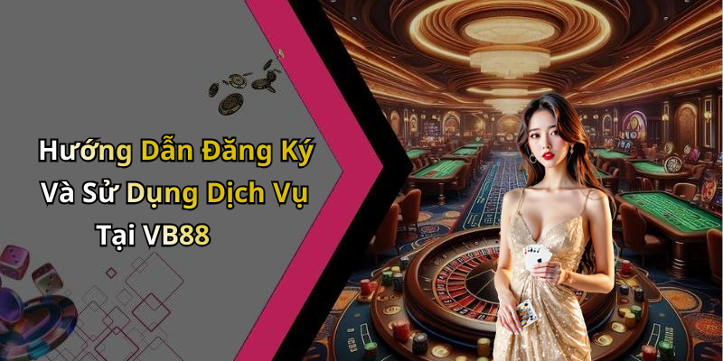Hướng Dẫn Đăng Ký Và Sử Dụng Dịch Vụ Tại VB88