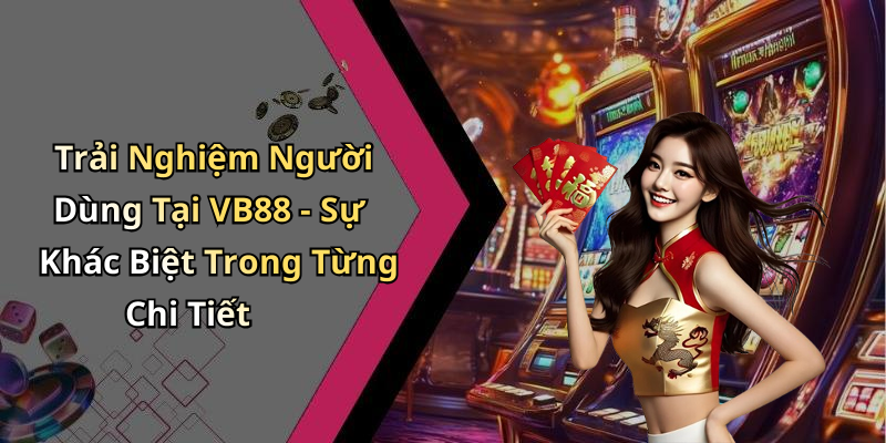 Trải Nghiệm Người Dùng Tại VB88 - Sự Khác Biệt Trong Từng Chi Tiết