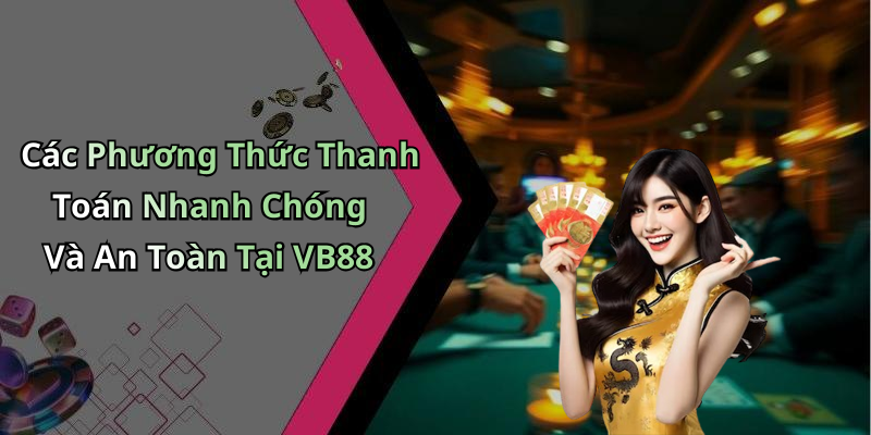 Các Phương Thức Thanh Toán Nhanh Chóng Và An Toàn Tại VB88