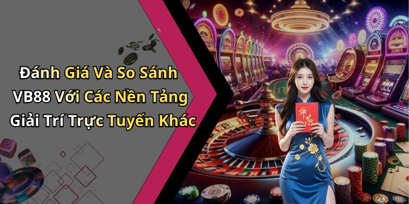 Đánh Giá Và So Sánh VB88 Với Các Nền Tảng Giải Trí Trực Tuyến Khác