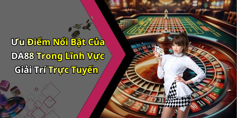Ưu Điểm Nổi Bật Của DA88 Trong Lĩnh Vực Giải Trí Trực Tuyến