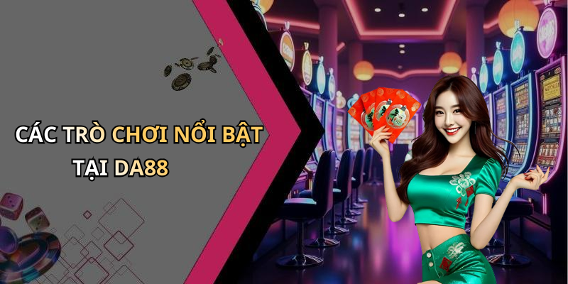 CÁC TRÒ CHƠI NỔI BẬT TẠI DA88