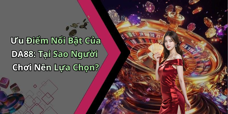 Ưu Điểm Nổi Bật Của DA88: Tại Sao Người Chơi Nên Lựa Chọn?