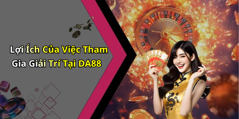 Lợi Ích Của Việc Tham Gia Giải Trí Tại DA88