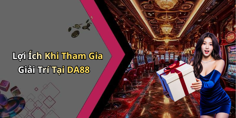 Lợi Ích Khi Tham Gia Giải Trí Tại DA88
