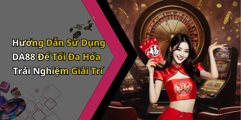 Hướng Dẫn Sử Dụng DA88 Để Tối Đa Hóa Trải Nghiệm Giải Trí
