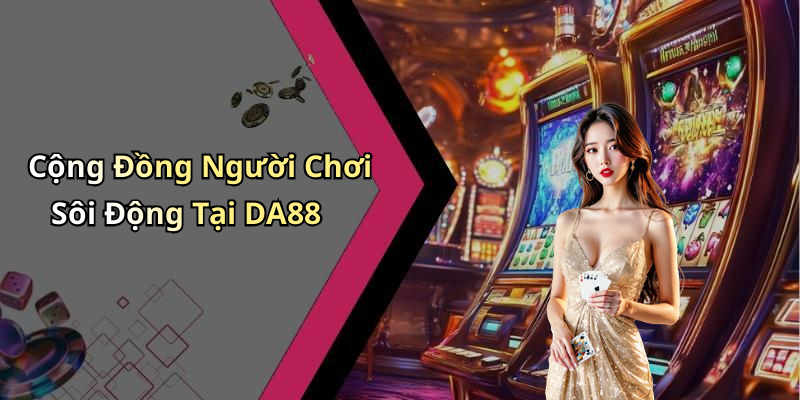 Cộng Đồng Người Chơi Sôi Động Tại DA88