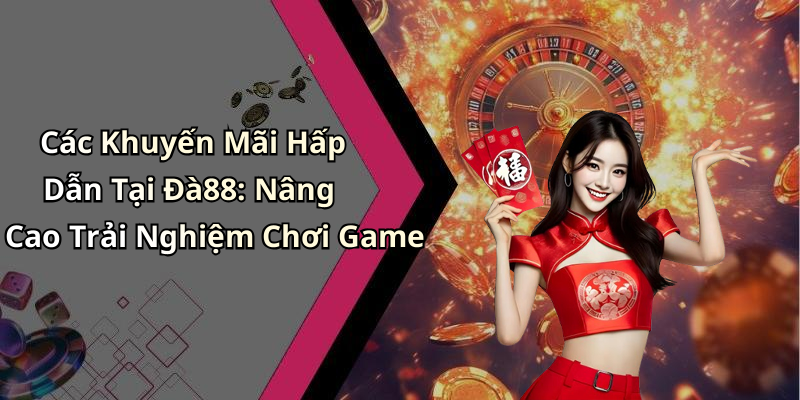 Các Khuyến Mãi Hấp Dẫn Tại Đà88: Nâng Cao Trải Nghiệm Chơi Game